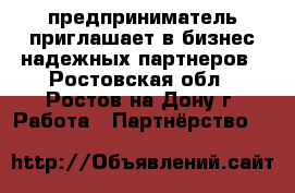 предприниматель приглашает в бизнес надежных партнеров - Ростовская обл., Ростов-на-Дону г. Работа » Партнёрство   